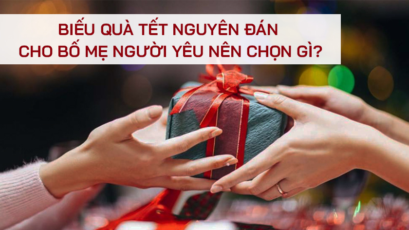 Biếu quà Tết cho bố mẹ người yêu, nên chọn gì?